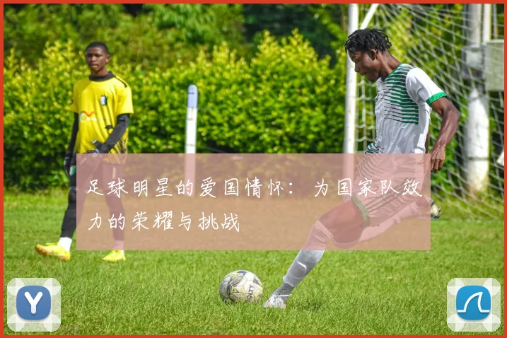 足球明星的爱国情怀：为国家队效力的荣耀与挑战
