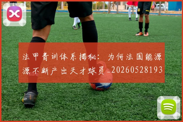 法甲青训体系揭秘:为何法国能源源不断产出天才球员_20260528193517