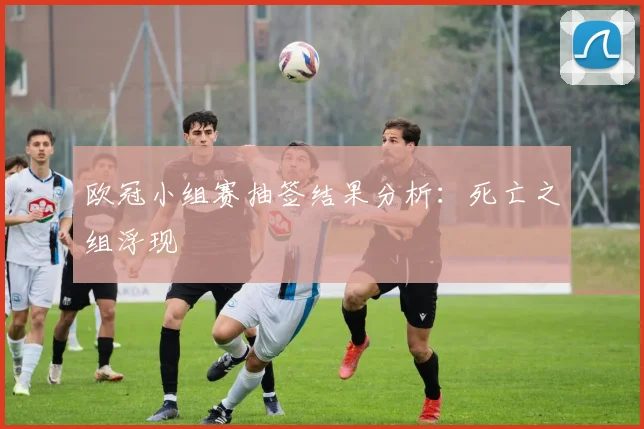 欧冠小组赛抽签结果分析:死亡之组浮现