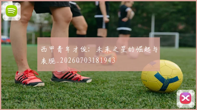 西甲青年才俊:未来之星的崛起与表现_20260703181943
