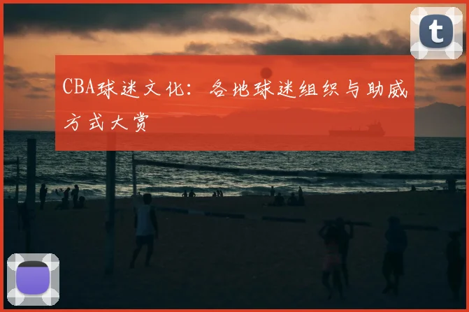 CBA球迷文化:各地球迷组织与助威方式大赏