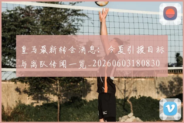 皇马最新转会消息:今夏引援目标与离队传闻一览_20260603180830