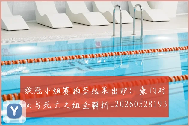 欧冠小组赛抽签结果出炉:豪门对决与死亡之组全解析_20260528193321