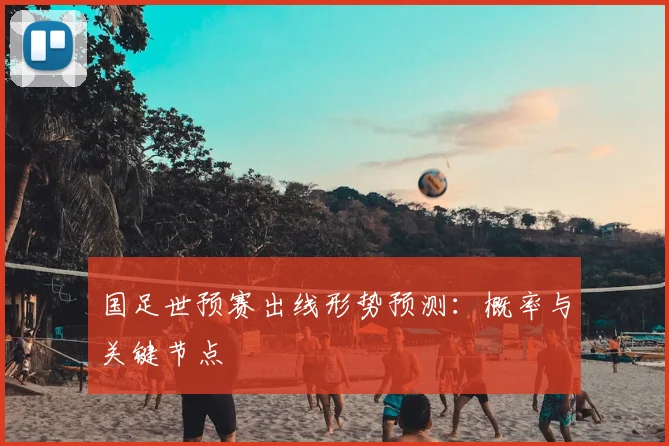 国足世预赛出线形势预测:概率与关键节点
