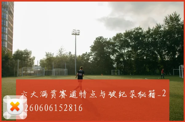 六大满贯赛道特点与破纪录秘籍_20260606152816