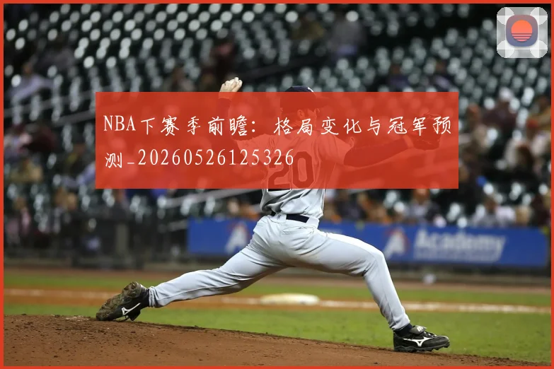 NBA下赛季前瞻:格局变化与冠军预测_20260526125326