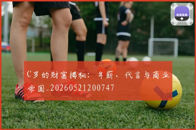 C罗的财富揭秘:年薪、代言与商业帝国_20260521200747
