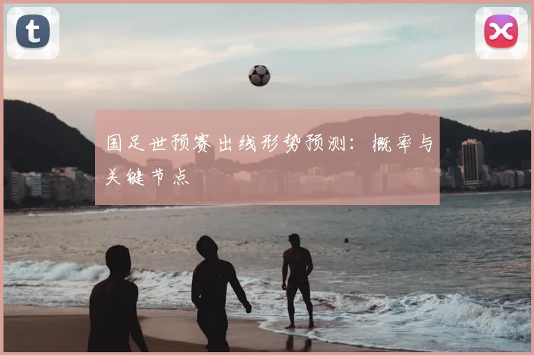 国足世预赛出线形势预测：概率与关键节点