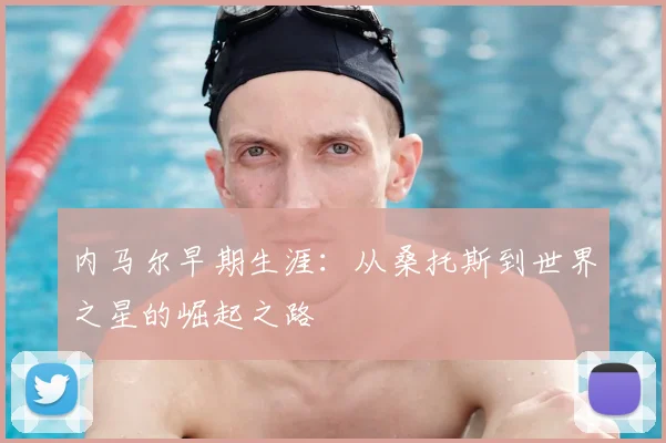 内马尔早期生涯：从桑托斯到世界之星的崛起之路