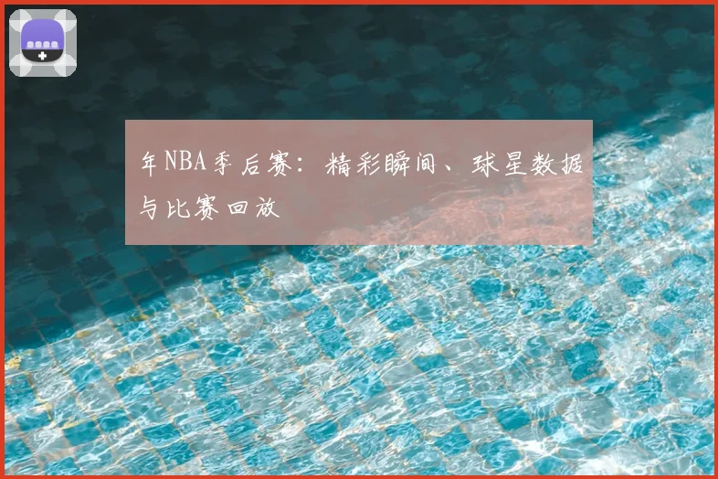 年NBA季后赛：精彩瞬间、球星数据与比赛回放