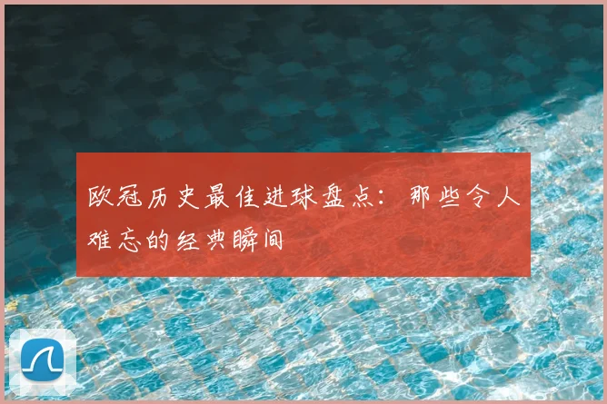 欧冠历史最佳进球盘点:那些令人难忘的经典瞬间
