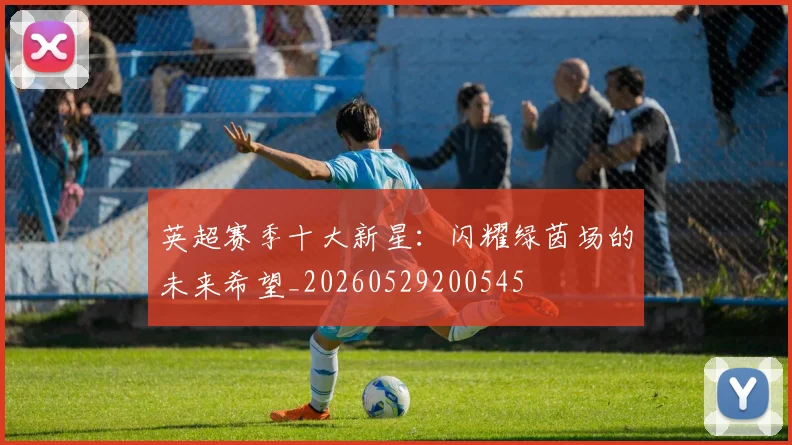 英超赛季十大新星:闪耀绿茵场的未来希望_20260529200545
