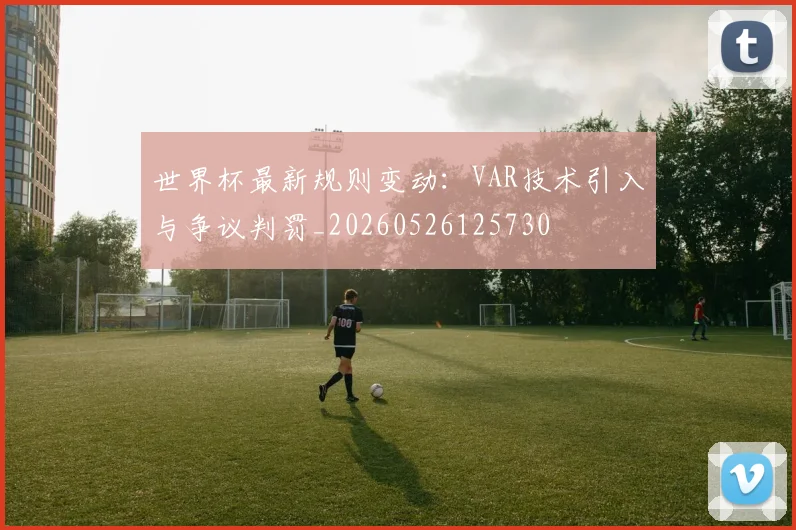世界杯最新规则变动:VAR技术引入与争议判罚_20260526125730