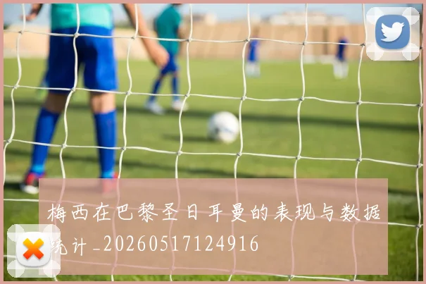 梅西在巴黎圣日耳曼的表现与数据统计_20260517124916