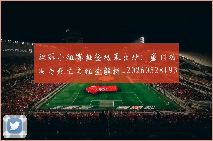 欧冠小组赛抽签结果出炉:豪门对决与死亡之组全解析_20260528193321
