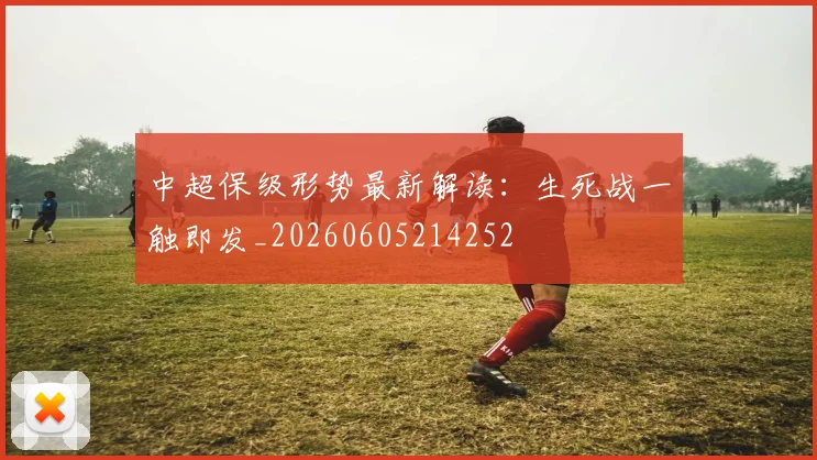 中超保级形势最新解读:生死战一触即发_20260605214252