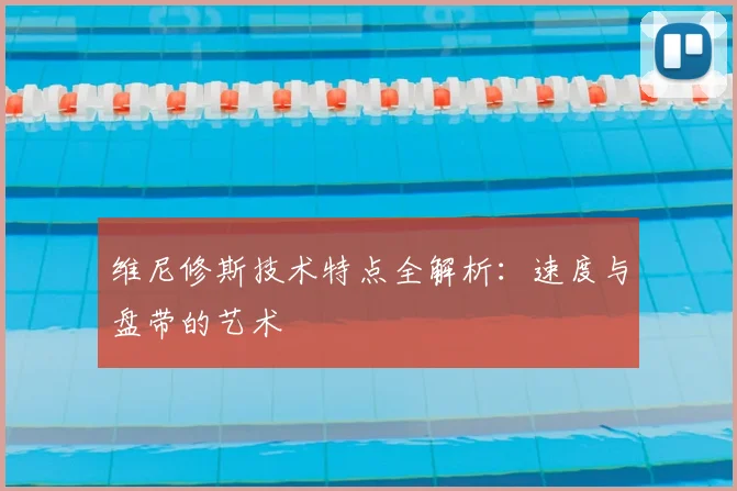 维尼修斯技术特点全解析：速度与盘带的艺术