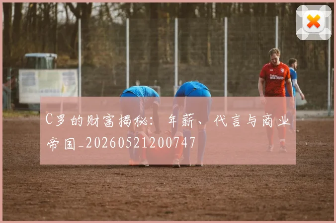 C罗的财富揭秘:年薪、代言与商业帝国_20260521200747