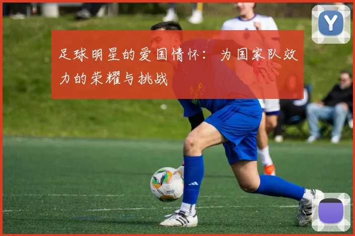 足球明星的爱国情怀：为国家队效力的荣耀与挑战