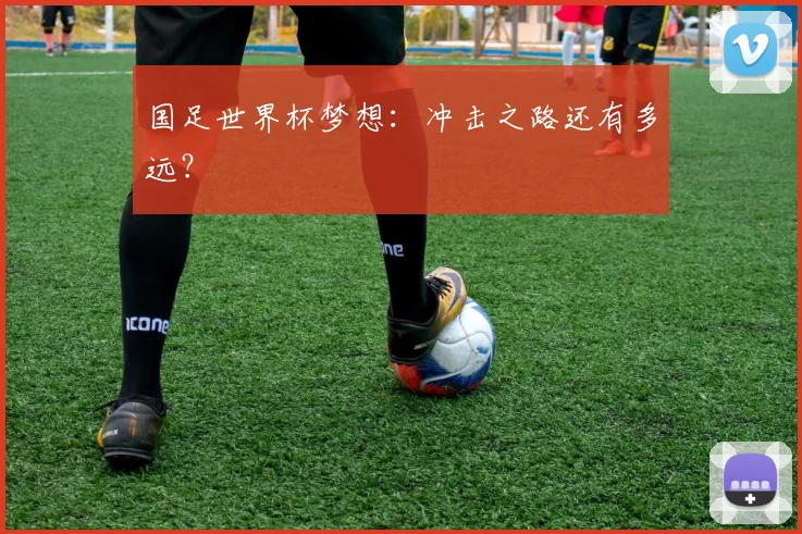 国足世界杯梦想:冲击之路还有多远?