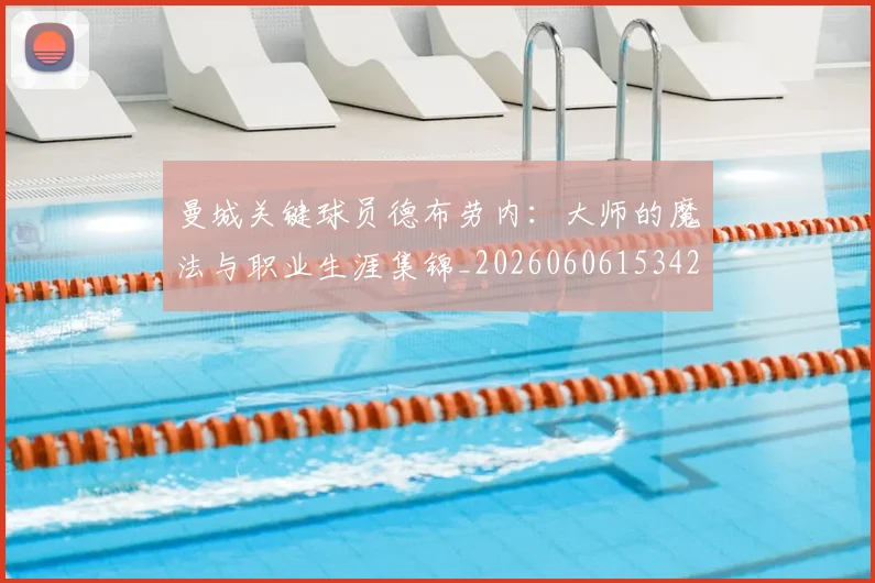 曼城关键球员德布劳内：大师的魔法与职业生涯集锦_20260606153422