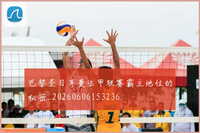 巴黎圣日耳曼法甲联赛霸主地位的秘密_20260606153236