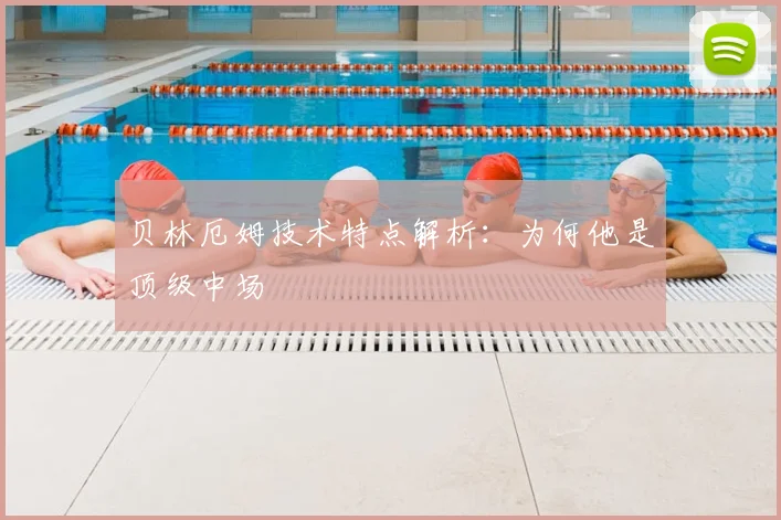 贝林厄姆技术特点解析：为何他是顶级中场