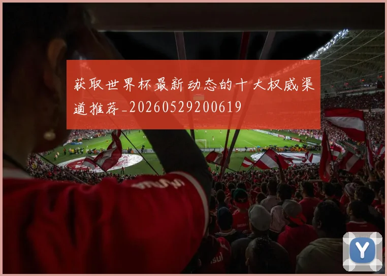 获取世界杯最新动态的十大权威渠道推荐_20260529200619
