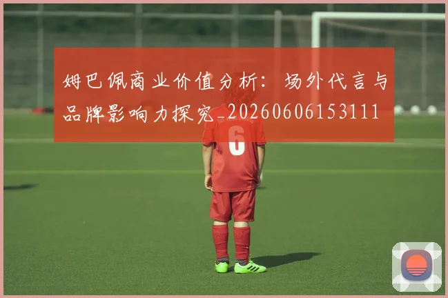 姆巴佩商业价值分析:场外代言与品牌影响力探究_20260606153111