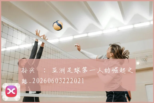 孙兴慜:亚洲足球第一人的崛起之路_20260603222021