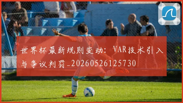 世界杯最新规则变动：VAR技术引入与争议判罚_20260526125730