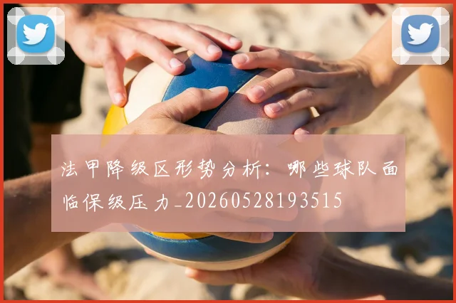 法甲降级区形势分析:哪些球队面临保级压力_20260528193515