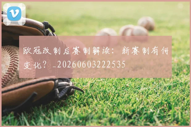 欧冠改制后赛制解读:新赛制有何变化?_20260603222535