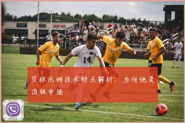 贝林厄姆技术特点解析：为何他是顶级中场